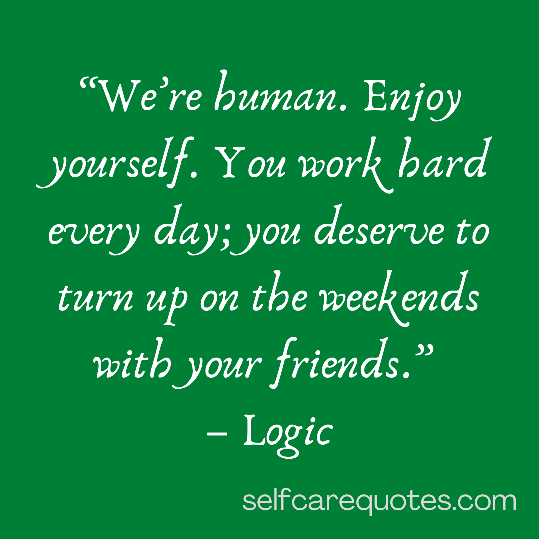 We are human. Enjoy yourself. You work hard every day you deserve to turn up on the weekends with your friends.-Logic