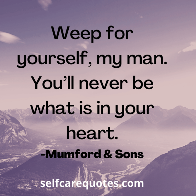 Weep for yourself, my man. You’ll never be what is in your heart. -Mumford & Sons
