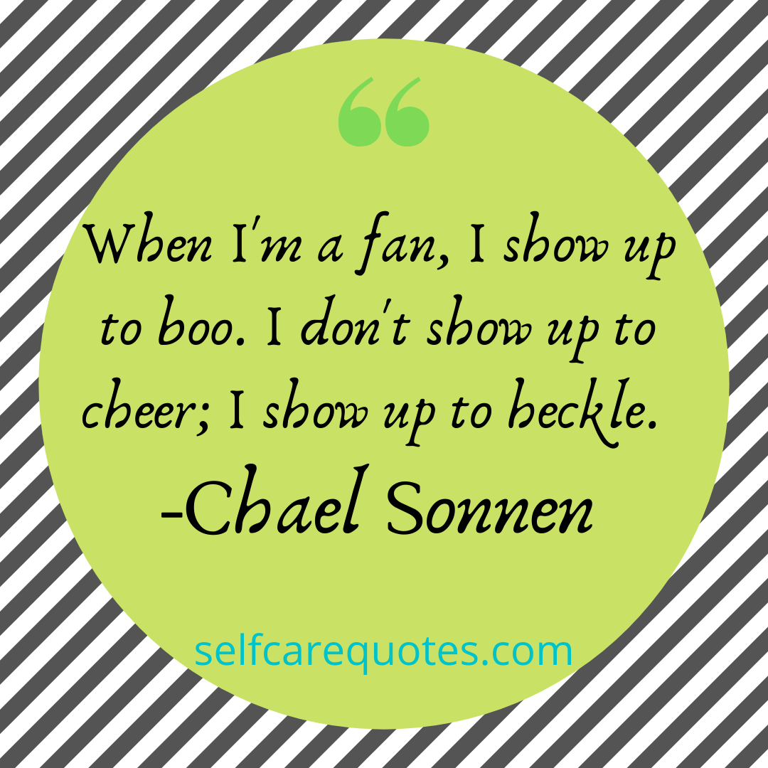 When Im a fan I show up to boo. I dont show up to cheer I show up to heckle. -Chael Sonnen