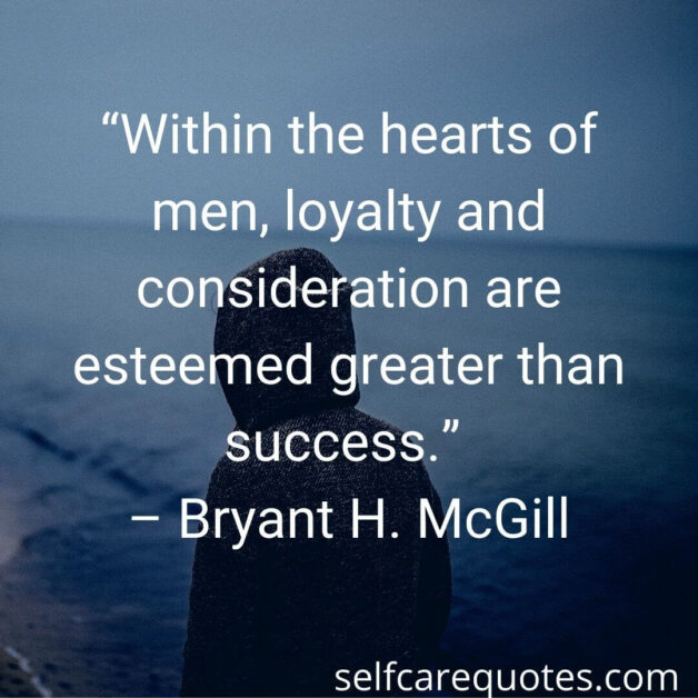 Within the hearts of men, loyalty and consideration are esteemed greater than success.” – Bryant H. McGill