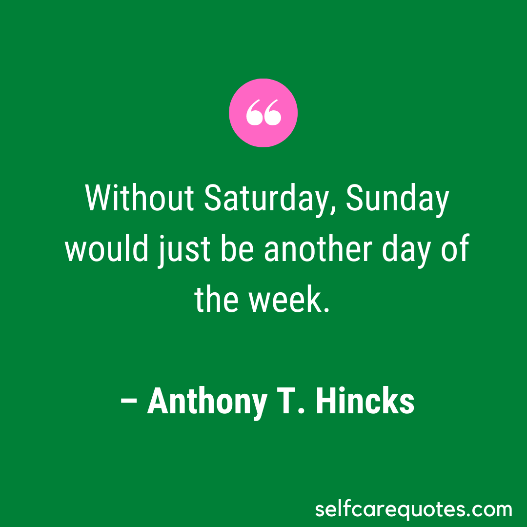 Without Saturday, Sunday would just be another day of the week.- Anthony T.Hincks