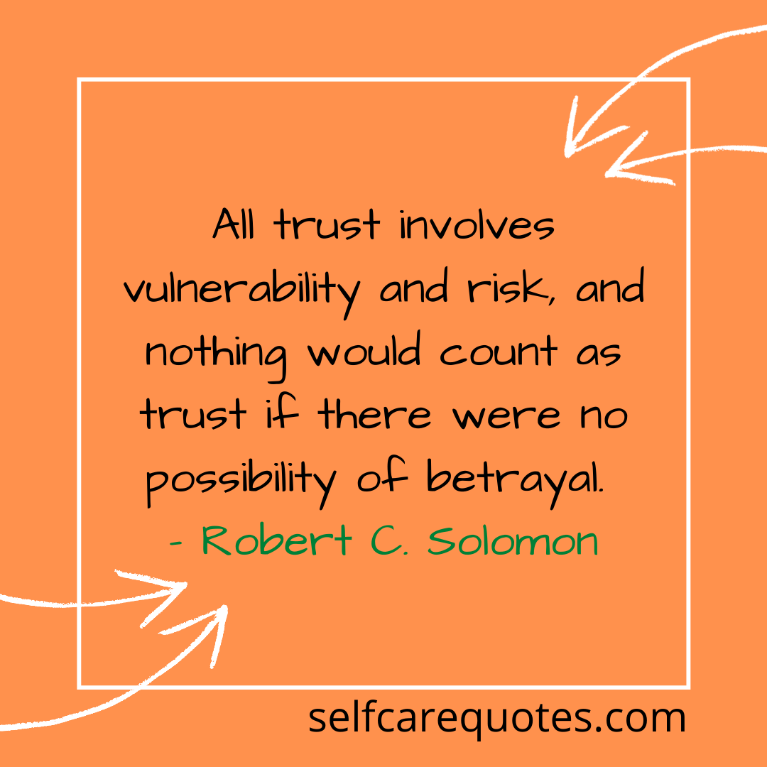 All trust involves vulnerability and risk, and nothing would count as trust if there were no possibility of betrayal. – Robert C. Solomon