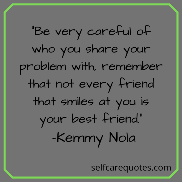 “Be very careful of who you share your problem with, remember that not every friend that smiles at you is your best friend.” -Kemmy Nola