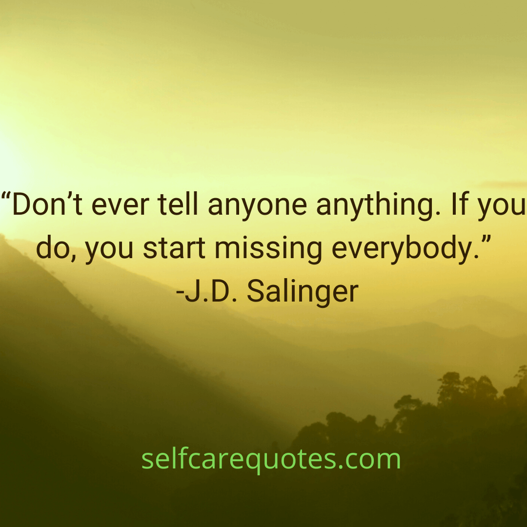 Do not ever tell anyone anything. If you do, you start missing everybody.-J.D. Salinger