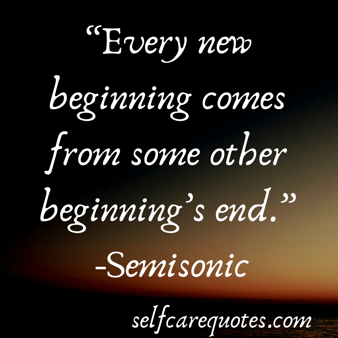 “Every new beginning comes from some other beginning’s end.” -Semisonic (1)