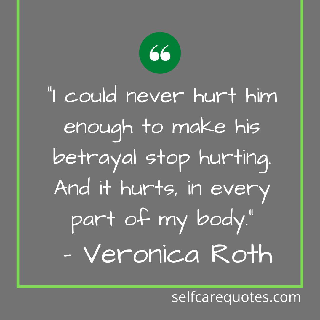 “I could never hurt him enough to make his betrayal stop hurting. And it hurts, in every part of my body.” – Veronica Roth
