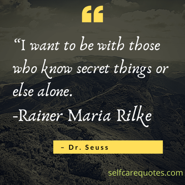 I want to be with those who know secret things or else alone. -Rainer Maria Rilke