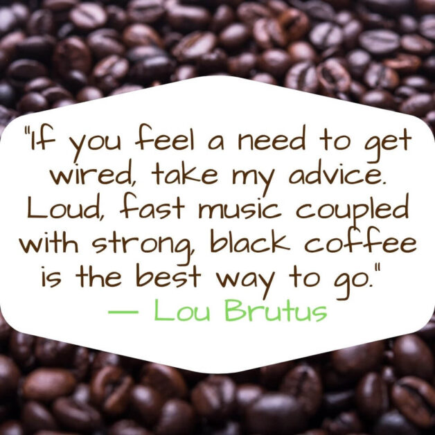 If you feel a need to get wired, take my advice. Loud, fast music coupled with strong, black coffee is the best way to go -Lou Brutus