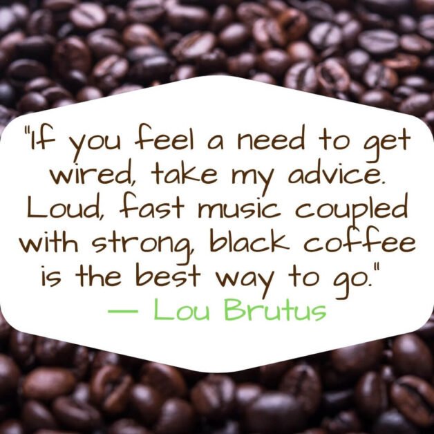 If you feel a need to get wired, take my advice. Loud, fast music coupled with strong, black coffee is the best way to go -Lou Brutus