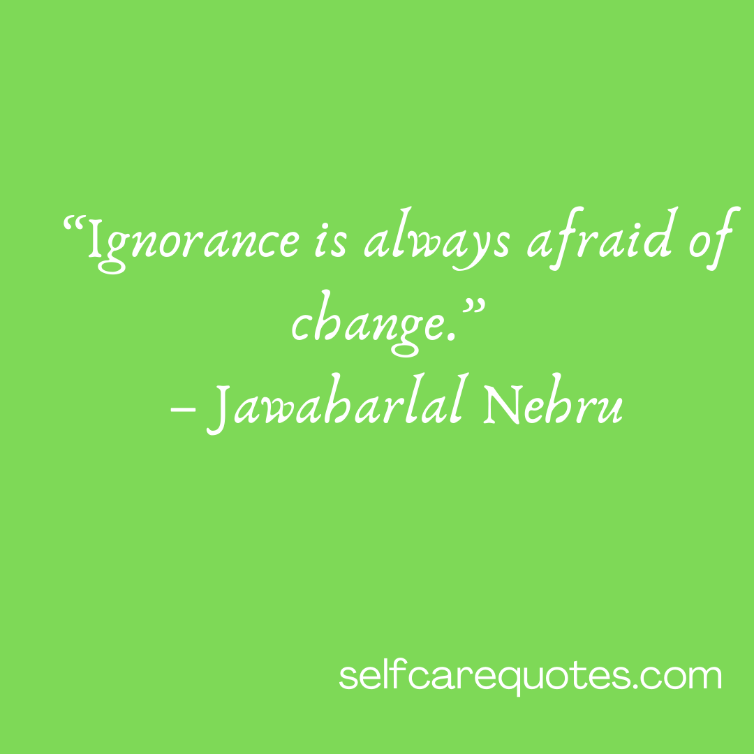 “Ignorance is always afraid of change.” – Jawaharlal Nehru