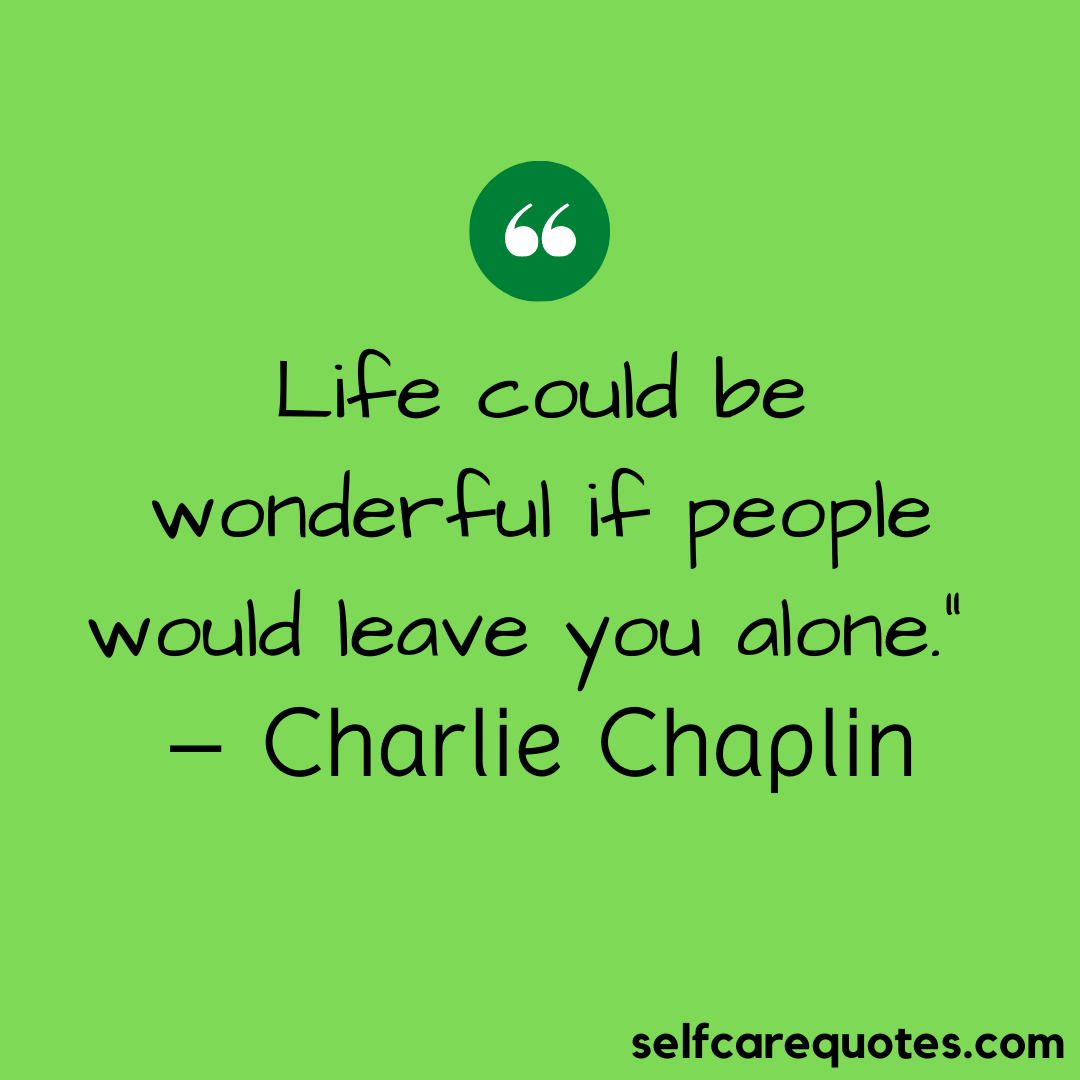 Life could be wonderful if people would leave you alone.” – Charlie Chaplin