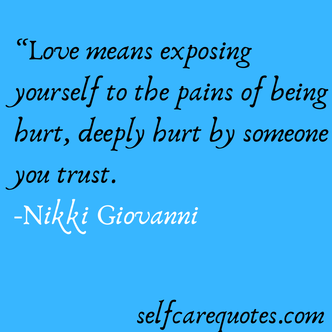Love means exposing yourself to the pains of being hurt, deeply hurt by someone you trust. -Nikki Giovanni