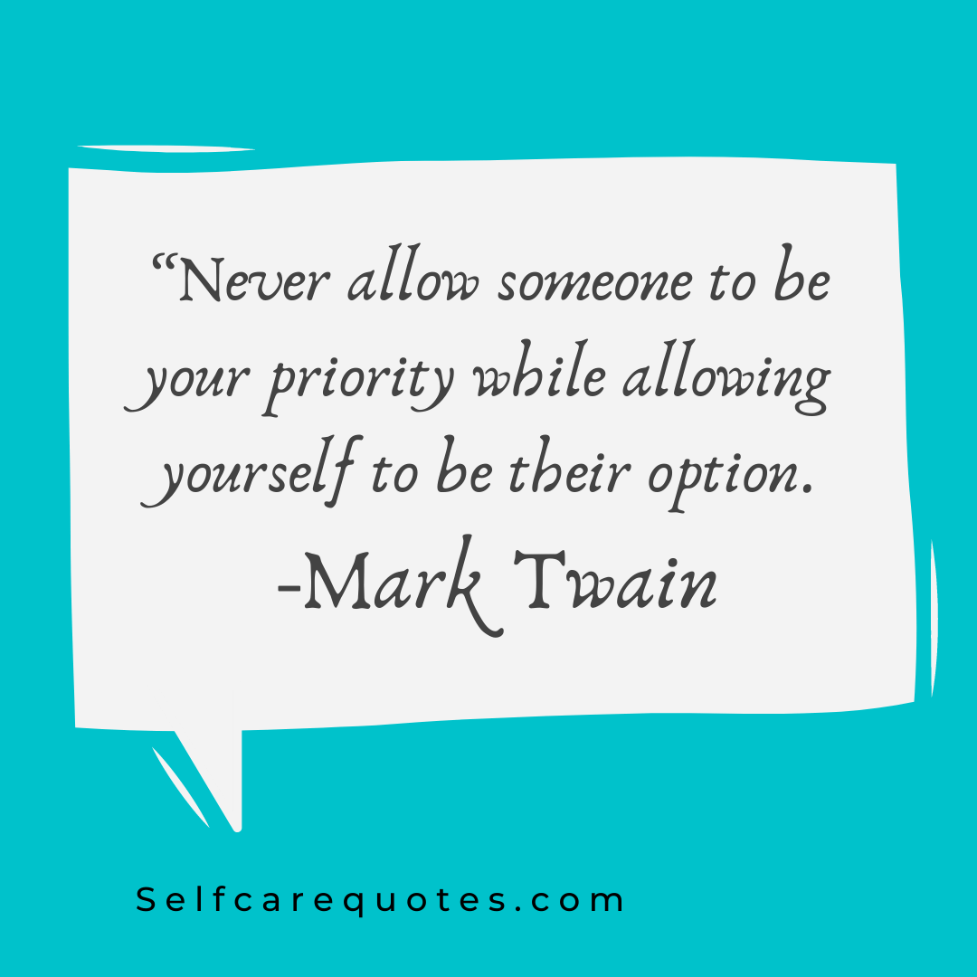 Never allow someone to be your priority while allowing yourself to be their option. -Mark Twain