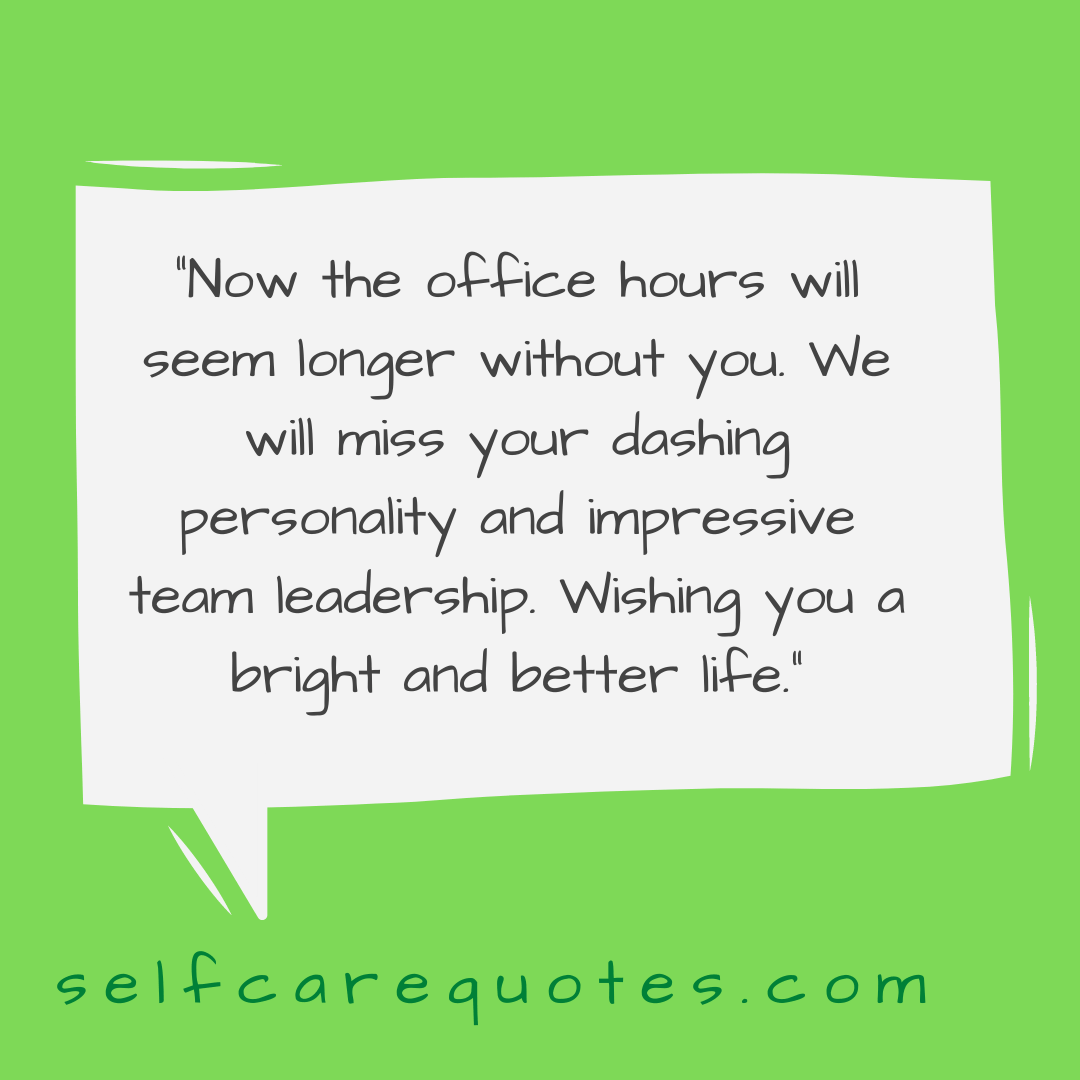 “Now the office hours will seem longer without you. We will miss your dashing personality and impressive team leadership. Wishing you a bright and better life.”