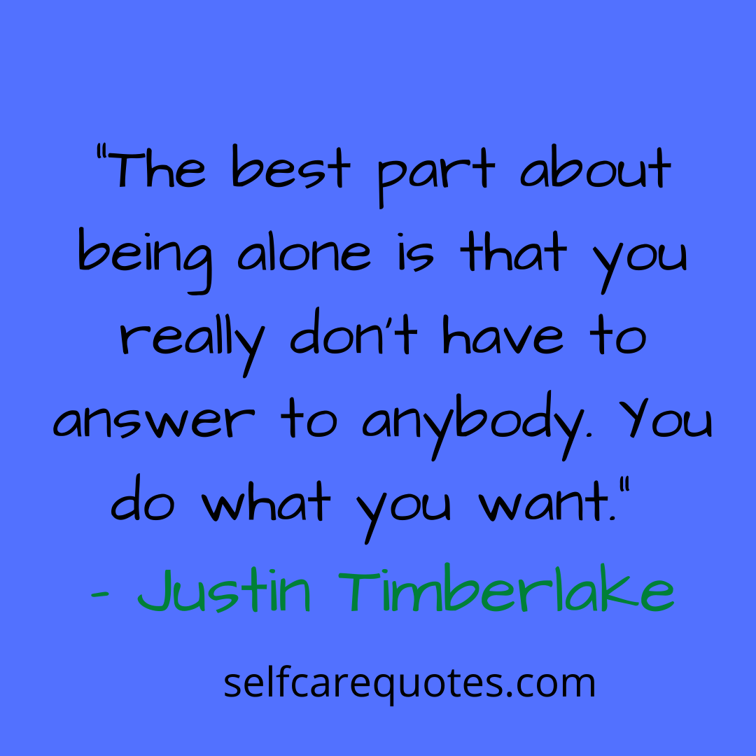“The best part about being alone is that you really don’t have to answer to anybody. You do what you want.” – Justin Timberlake