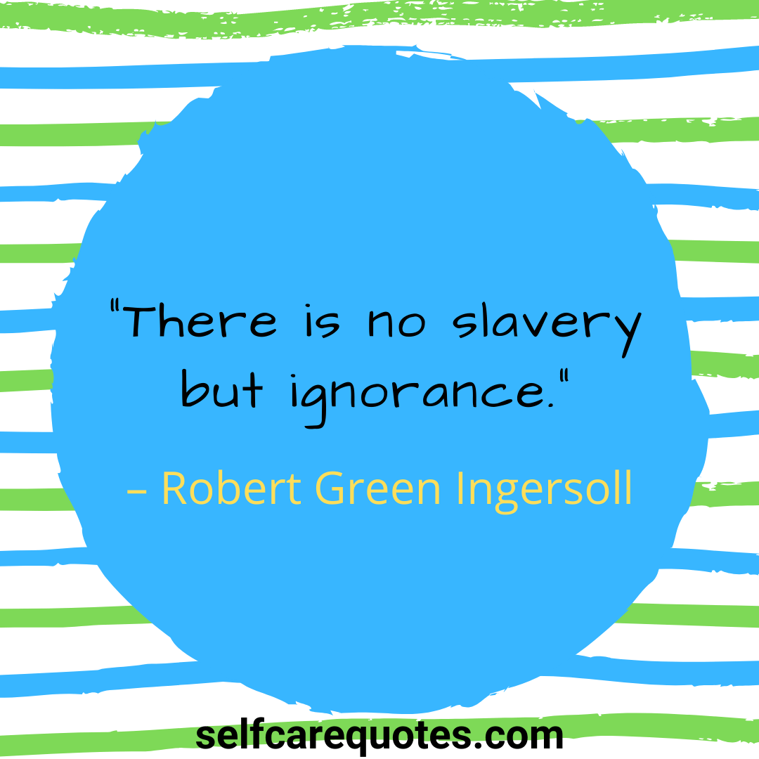 “There is no slavery but ignorance.” – Robert Green Ingersoll