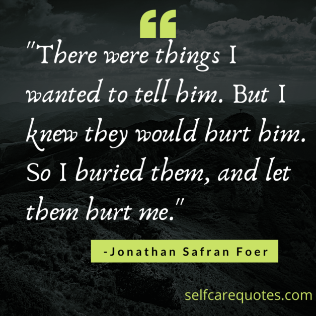 There were things I wanted to tell him. But I knew they would hurt him. So I buried them, and let them hurt me." -Jonathan Safran Foer
