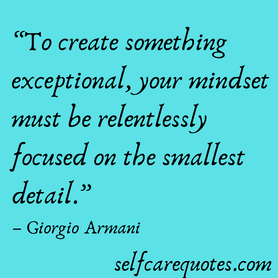 “To create something exceptional, your mindset must be relentlessly focused on the smallest detail.” – Giorgio Armani