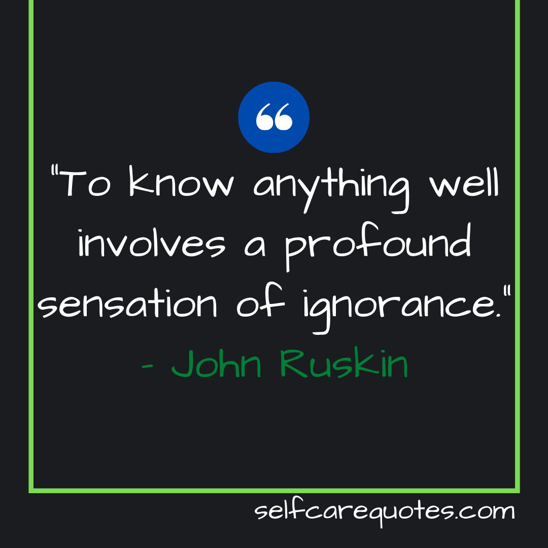 “To know anything well involves a profound sensation of ignorance.” – John Ruskin