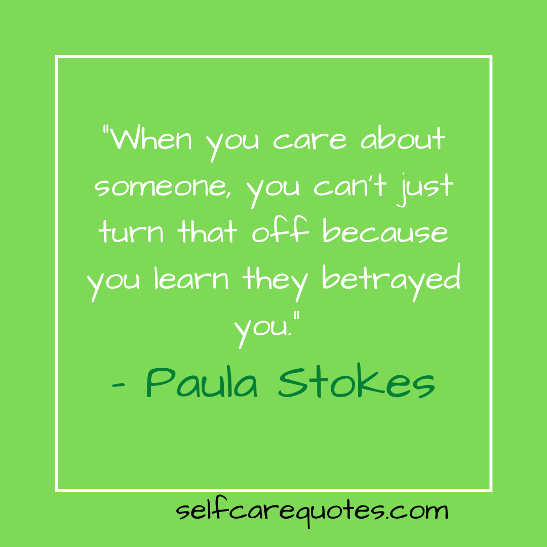 “When you care about someone, you can’t just turn that off because you learn they betrayed you.” – Paula Stokes