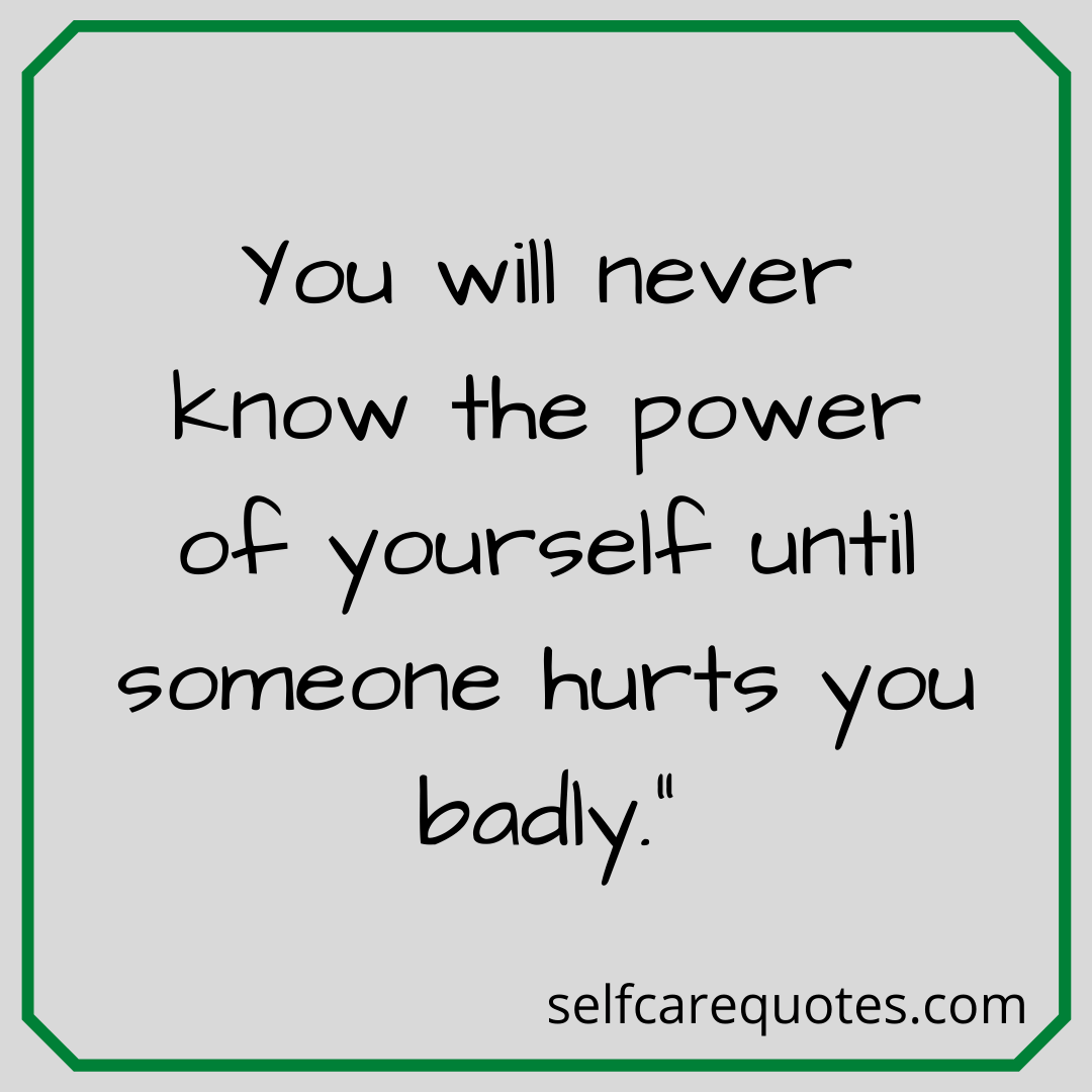You will never know the power of yourself until someone hurts you badly