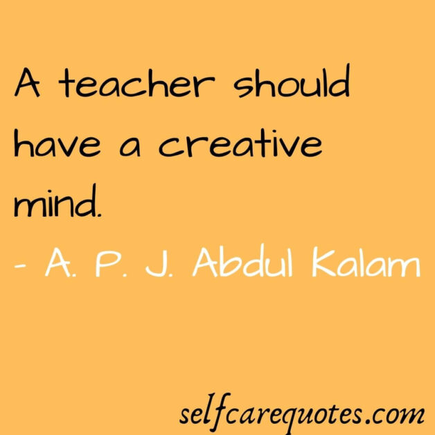 A teacher should have a creative mind. - A. P. J. Abdul Kalam