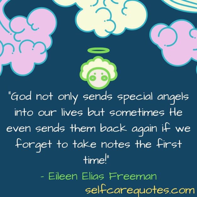 God not only sends special angels into our lives but sometimes He even sends them back again if we forget to take notes the first time! – Eileen Elias Freeman