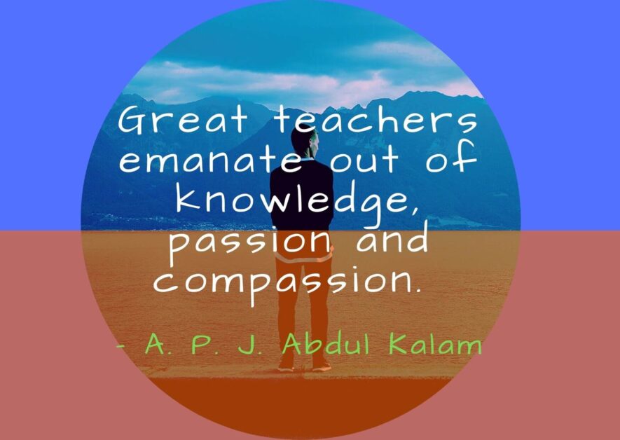 Great teachers emanate out of knowledge passion and compassion- Apj Abdul Kalam