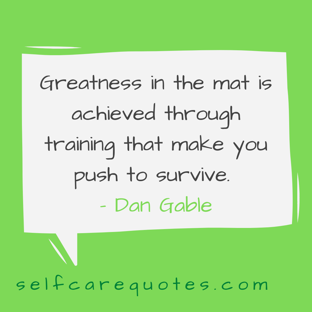 Greatness in the mat is achieved through training that make you push to survive- Dan Gable