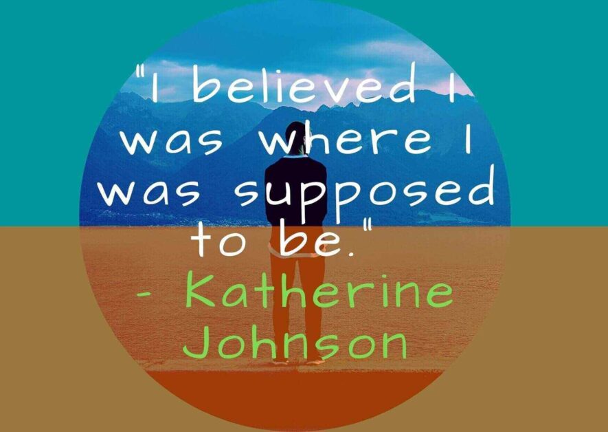 I believed I was where I was supposed to be. – Katherine Johnson