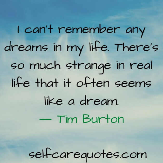 I can not remember any dreams in my life. There is so much strange in real life that it often seems like a dream.― Tim Burton