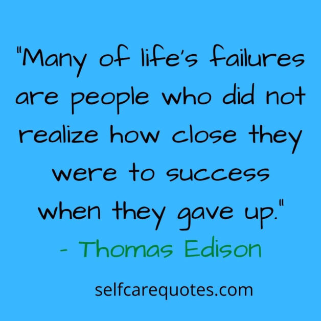 Many of life’s failures are people who did not realize how close they were to success when they gave up.- Thomas Edison