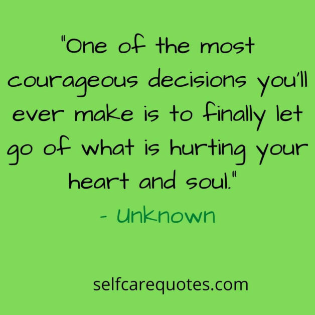 One of the most courageous decisions you’ll ever make is to finally let go of what is hurting your heart and soul.– Unknown
