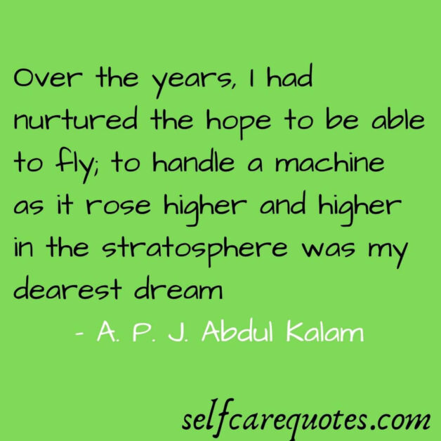 Over the years I had nurtured the hope to be able to fly to handle a machine as it rose higher and higher in the stratosphere was my dearest dream. - A. P. J. Abdul Kalam