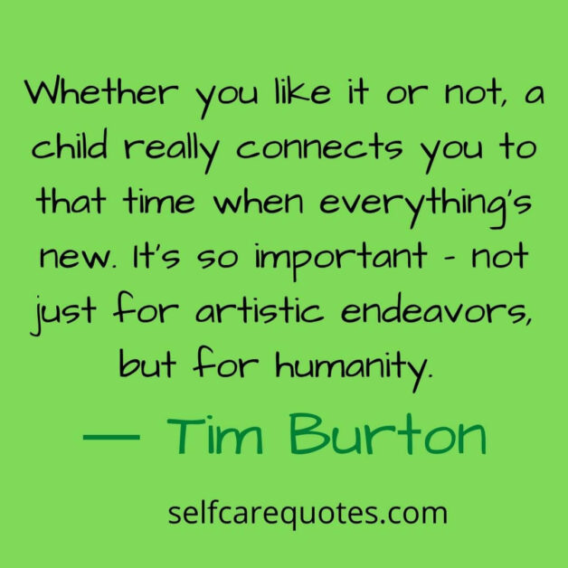 Whether you like it or not a child really connects you to that time when everythings new. Its so important not just for artistic endeavors, but for humanity. ― Tim Burton