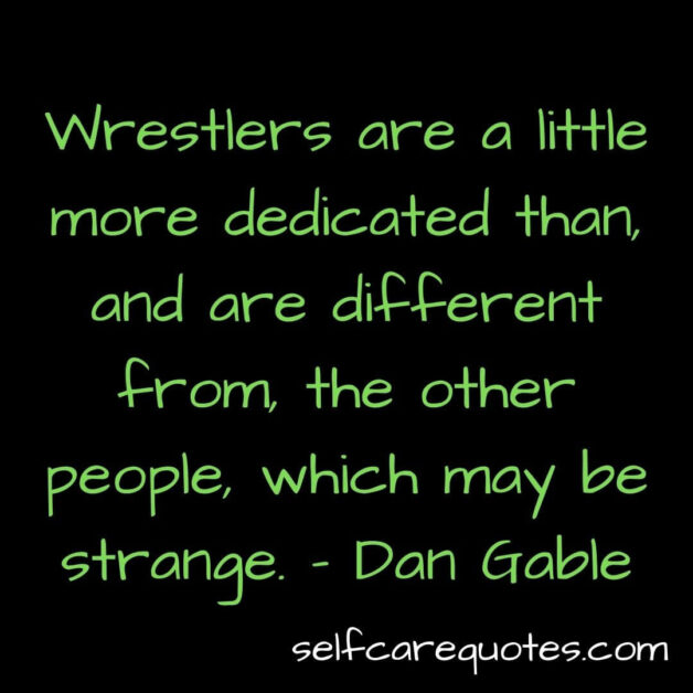 Wrestlers are a little more dedicated than and are different from, the other people which may be strange- Dan Gable