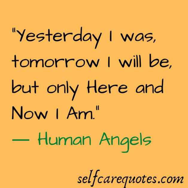 Yesterday I was, tomorrow I will be, but only Here and Now I Am.― Human Angels