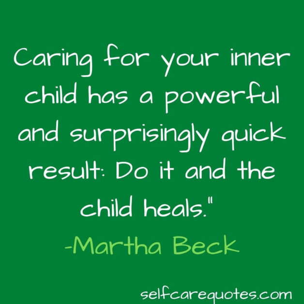 Caring for your inner child has a powerful and surprisingly quick result Do it and the child heals. –Martha Beck
