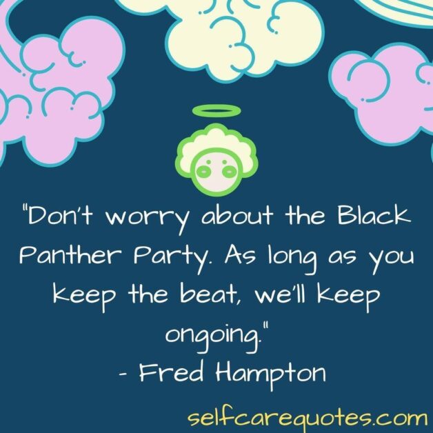 Do not worry about the Black Panther Party As long as you keep the beat we will keep ongoing. Fred Hampton