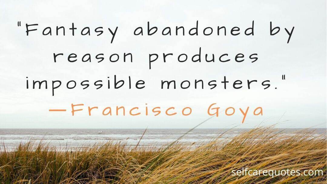 Fantasy abandoned by reason produces impossible monsters. ―Francisco Goya