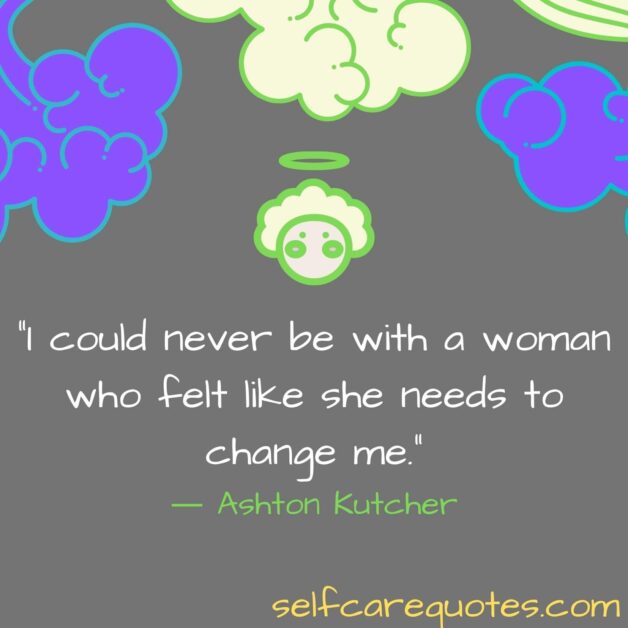 I could never be with a woman who felt like she needs to change me.― Ashton Kutcher