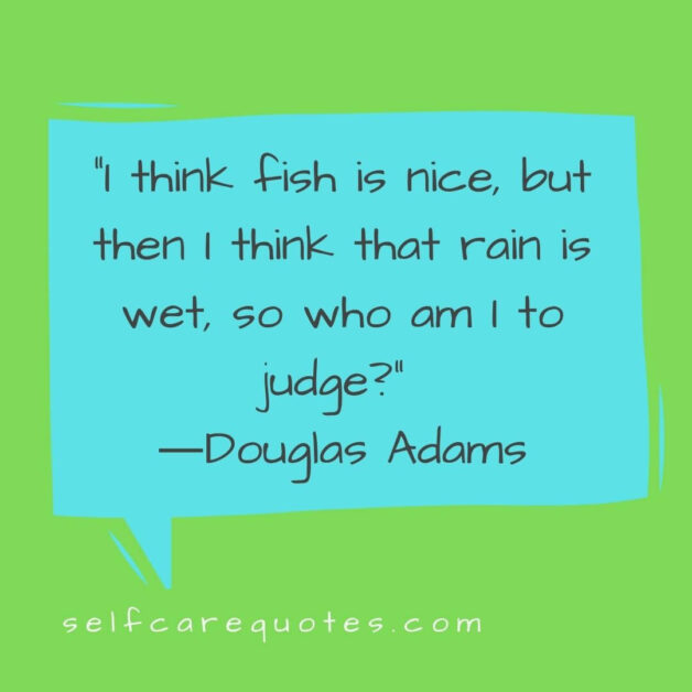 I think fish is nice, but then I think that rain is wet, so who am I to judge? ―Douglas Adams