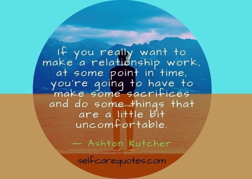 If you really want to make a relationship work at some point in time you are going to have to make some sacrifices and do some things that are a lit