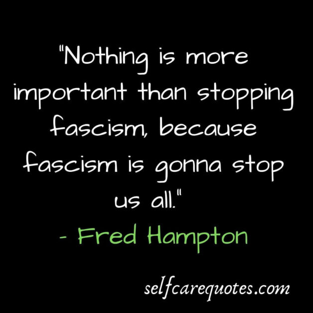 Nothing is more important than stopping fascism because fascism is gonna stop us all. – Fred Hampton
