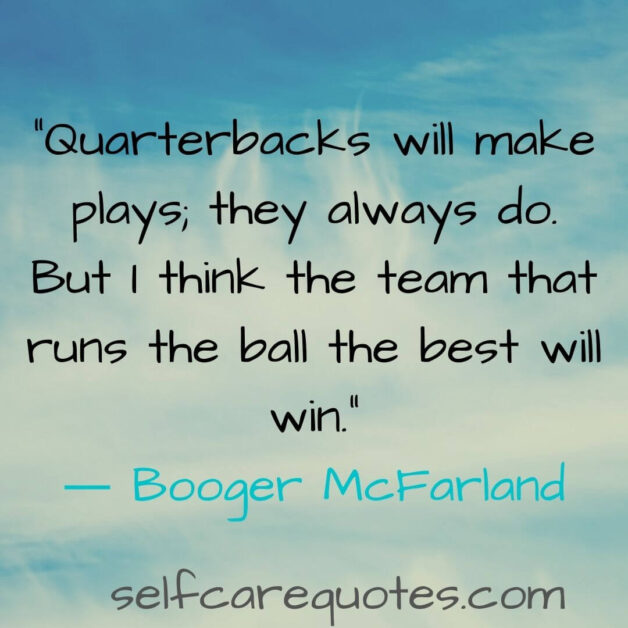 Quarterbacks will make plays they always do. But I think the team that runs the ball the best will win.― Booger McFarland