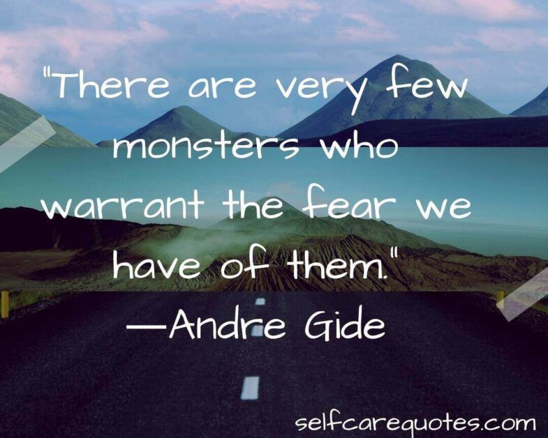 There are very few monsters who warrant the fear we have of them. ―Andre Gide