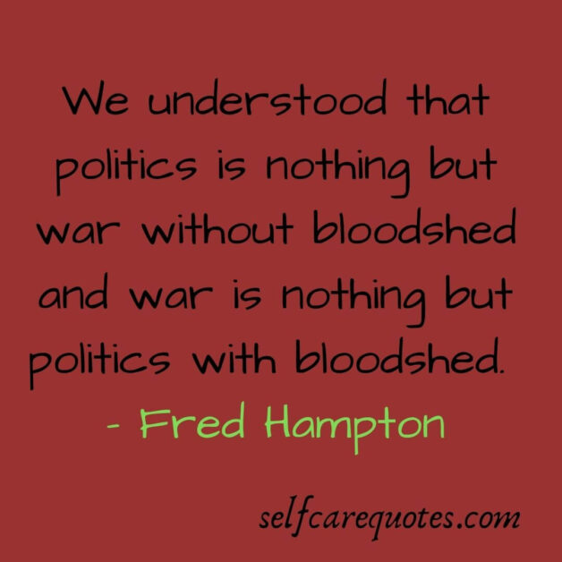 We understood that politics is nothing but war without bloodshed and war is nothing but politics with bloodshed. Fred Hampton
