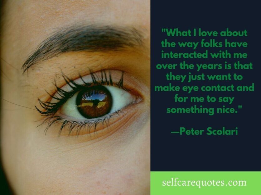What I love about the way folks have interacted with me over the years is that they just want to make eye contact and for me to say something nice. ―Peter Scolari