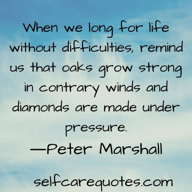When we long for life without difficulties remind us that oaks grow strong in contrary winds and diamonds are made under pressure.―Peter Marshall