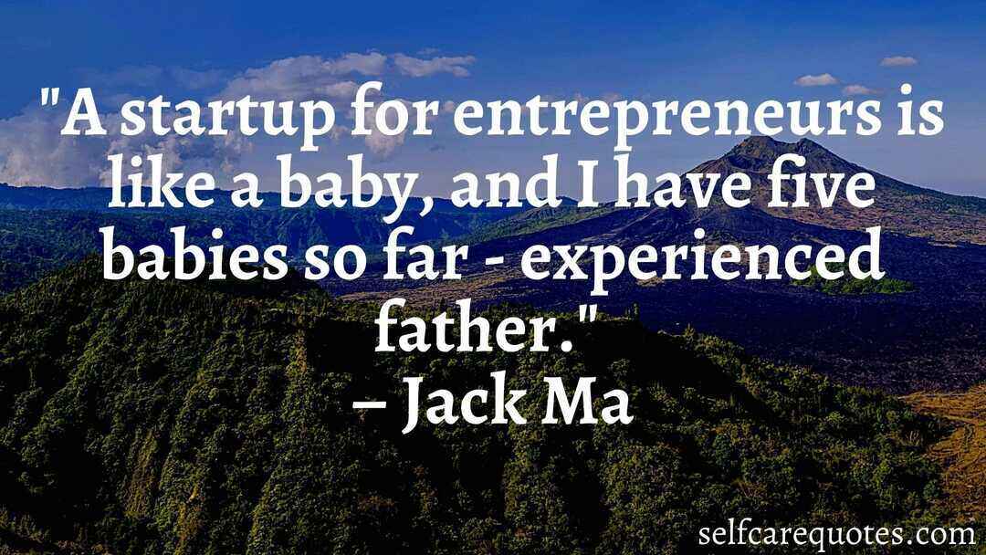 A startup for entrepreneurs is like a baby, and I have five babies so far - experienced father. – Jack Ma
